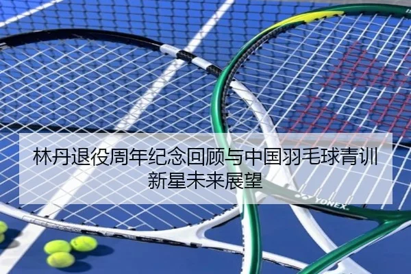 林丹退役周年纪念回顾与中国羽毛球青训新星未来展望